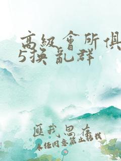 高级会所俱乐部5换 乱群