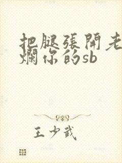 把腿张开老子臊烂你的sb