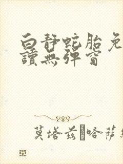 白静蛇胎免费阅读无弹窗