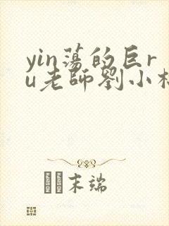 yin荡的巨ru老师刘小棉