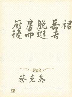 厨房脱岳裙子在后面进去