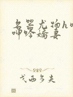 名器尤物h喷汁呻吟娇妻