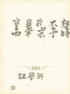 宝贝我不想带小雨伞宋予时