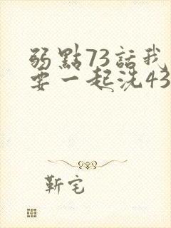 弱点73话我也要一起洗43321