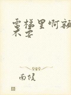 电梯里啊额嗯嗯不要