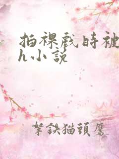 拍裸戏时被c了h小说