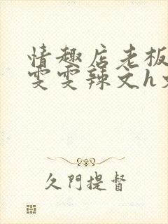 情趣店老板调教雯雯辣文h文