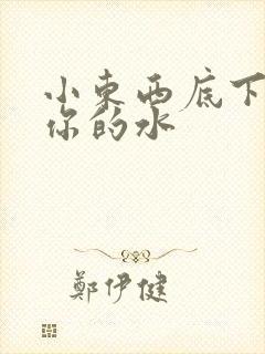 小东西底下都是你的水