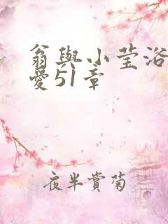 翁与小莹浴室欢爱51章