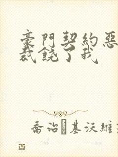 豪门契约恶魔总裁饶了我