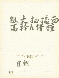 粗大抽搐白浊h高干h借种