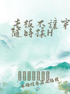 老板不让穿乳罩随时揉H