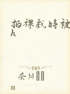 拍裸戏时被c了h