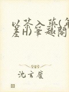 以茶入药(年龄差H)笔趣阁