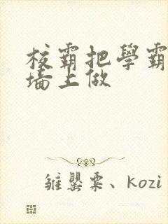 校霸把学霸按在墙上做