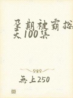 孕期被霸总宠上天100集
