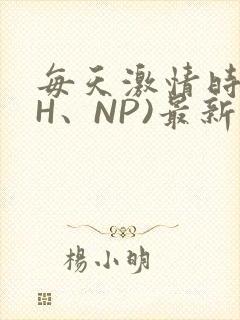 每天激情时(高H、NP)最新章节