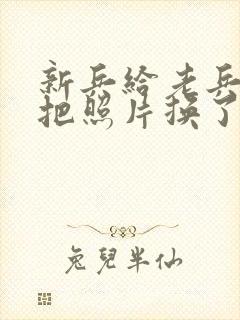 新兵给老兵吃鸡把照片换了