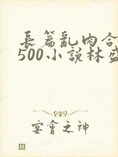 长篇乱肉合集乱500小说林盛