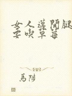 女人迈开腿男人要吃草莓