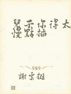 儿子你得太大了慢点插