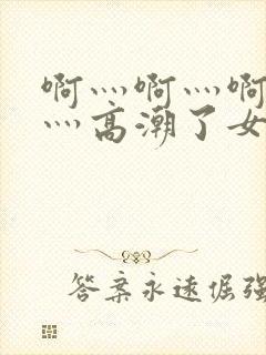 啊灬啊灬啊灬快灬高潮了女