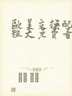 欧美交换配乱吟粗大免费看