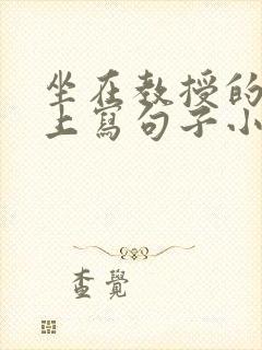 坐在教授的根茎上写句子小说