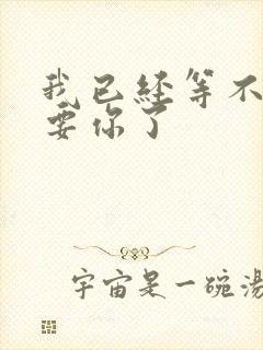 我已经等不及想要你了