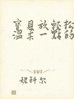 宝贝放轻松我会温柔一点的说说