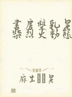 书房双乳晃动干柴烈火动态图