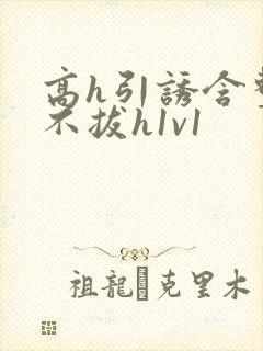 高h引诱含整夜不拔h1v1