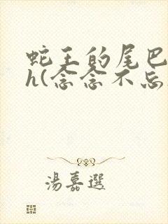 蛇王的尾巴高ah(念念不忘)小说