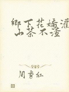 乡下花娇灌日常 山茶不渣