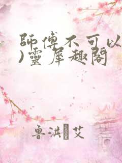 师傅不可以(限)灵犀趣阁