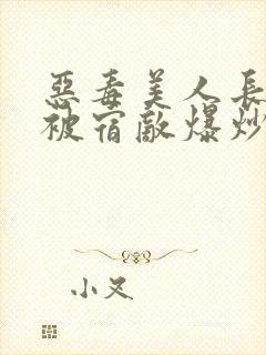 恶毒美人长批后被宿敌爆炒了