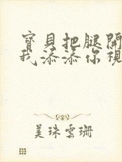 宝贝把腿开大让我添添你视频