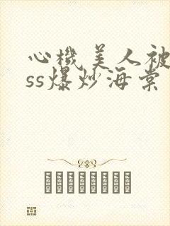 心机美人被boss爆炒海棠