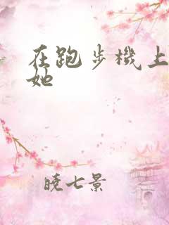 在跑步机上要了她