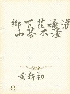 乡下花娇灌日常 山茶不渣