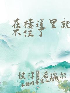 在楼道里就控制不住了