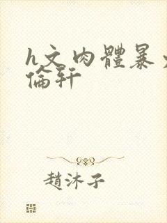 h文肉体暴力强伦轩