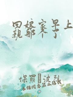 回娘家早上和父亲那个了