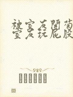 被室友开菊总被室友玩屁股