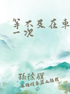 等不及在车里做一次