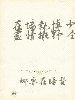 在偏执博少身边尽情撒野 全文免费阅读