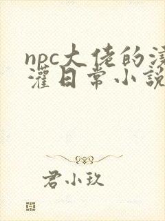 npc大佬的浇灌日常小说免费阅读