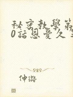 秘密教学第140话恩爱久等了