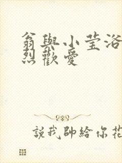 翁与小莹浴室激烈欢爱