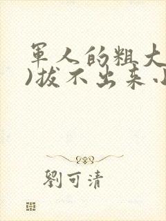军人的粗大(h)拔不出来小说